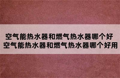 空气能热水器和燃气热水器哪个好 空气能热水器和燃气热水器哪个好用